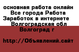 основная работа онлайн - Все города Работа » Заработок в интернете   . Волгоградская обл.,Волгоград г.